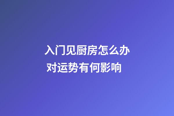 入门见厨房怎么办 对运势有何影响